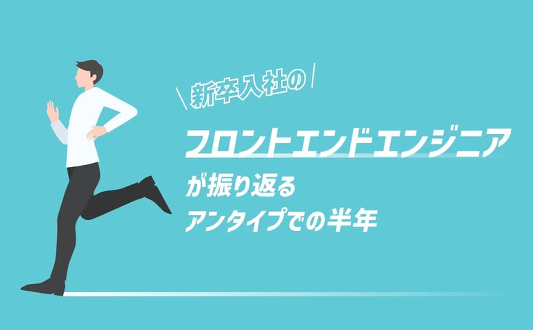 新卒入社のフロントエンドエンジニアが振り返るアンタイプでの半年